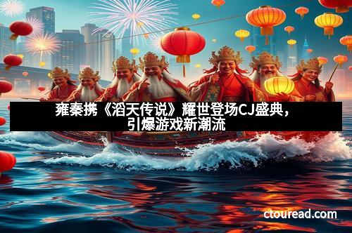 雍秦携《滔天传说》耀世登场CJ盛典，引爆游戏新潮流