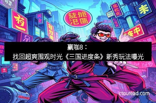 赢咖8：找回超爽围观时光《三国进度条》新秀玩法曝光