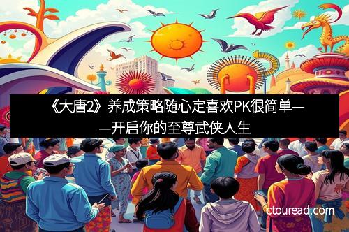 《大唐2》养成策略随心定喜欢PK很简单——开启你的至尊武侠人生