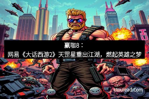 赢咖8：网易《大话西游2》天罡星重出江湖，燃起英雄之梦